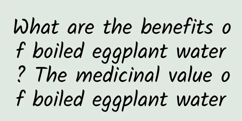 What are the benefits of boiled eggplant water? The medicinal value of boiled eggplant water