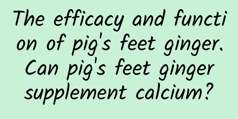 The efficacy and function of pig's feet ginger. Can pig's feet ginger supplement calcium?