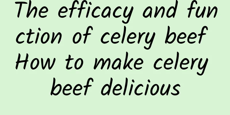 The efficacy and function of celery beef How to make celery beef delicious