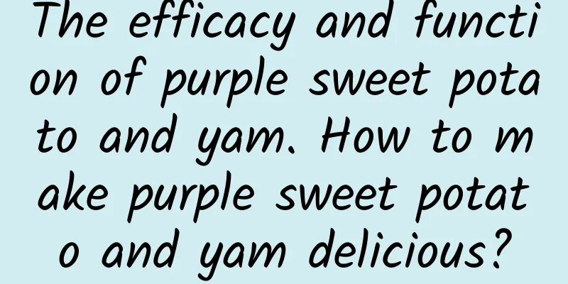 The efficacy and function of purple sweet potato and yam. How to make purple sweet potato and yam delicious?