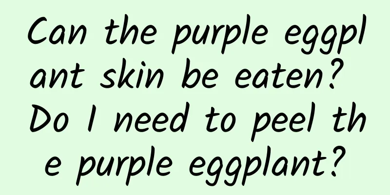 Can the purple eggplant skin be eaten? Do I need to peel the purple eggplant?