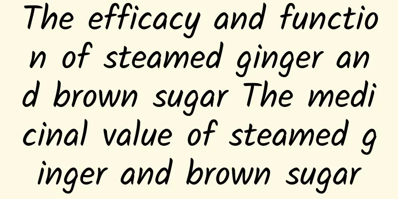 The efficacy and function of steamed ginger and brown sugar The medicinal value of steamed ginger and brown sugar