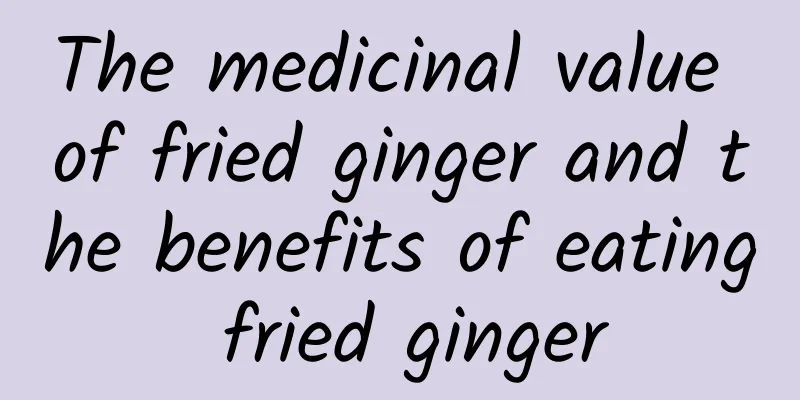 The medicinal value of fried ginger and the benefits of eating fried ginger