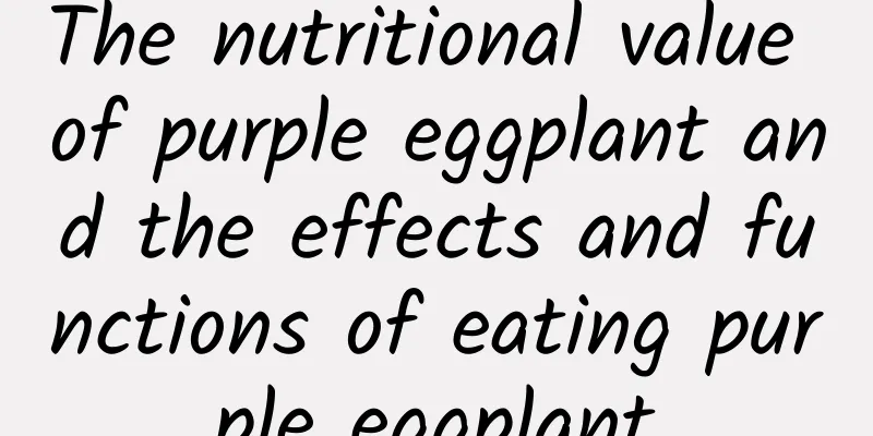 The nutritional value of purple eggplant and the effects and functions of eating purple eggplant