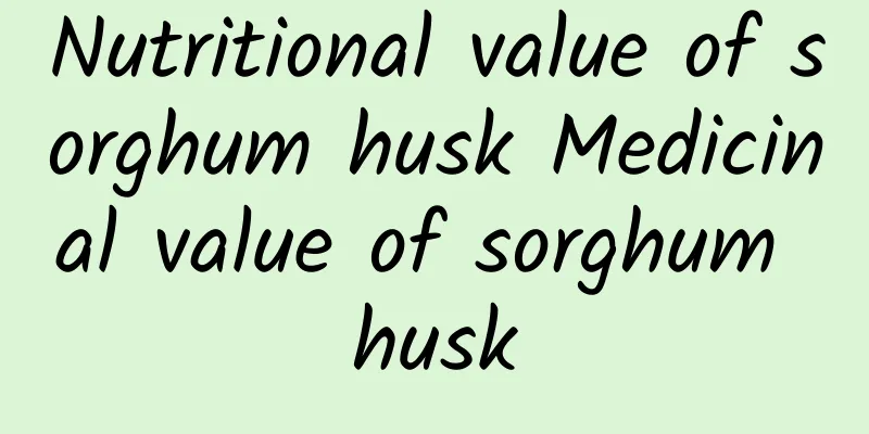 Nutritional value of sorghum husk Medicinal value of sorghum husk