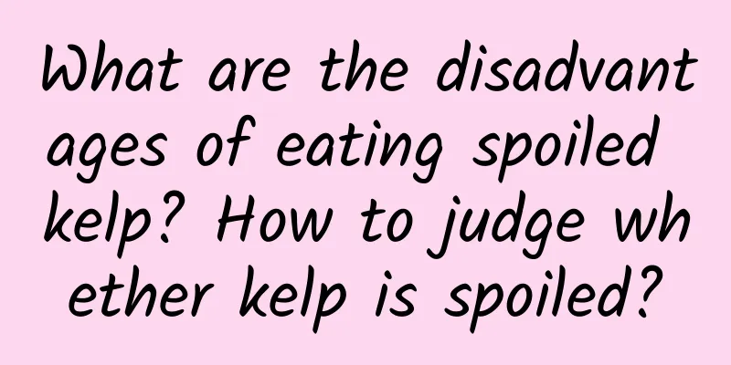 What are the disadvantages of eating spoiled kelp? How to judge whether kelp is spoiled?