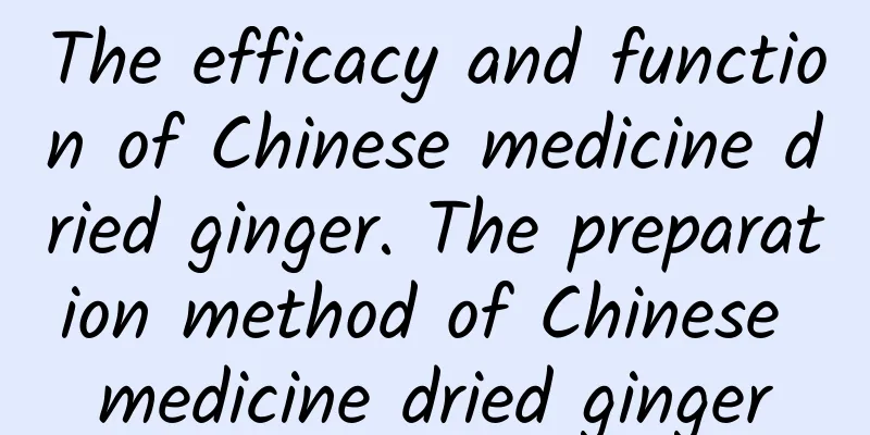 The efficacy and function of Chinese medicine dried ginger. The preparation method of Chinese medicine dried ginger