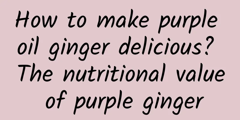 How to make purple oil ginger delicious? The nutritional value of purple ginger