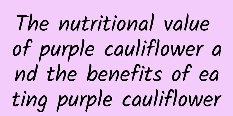 The nutritional value of purple cauliflower and the benefits of eating purple cauliflower