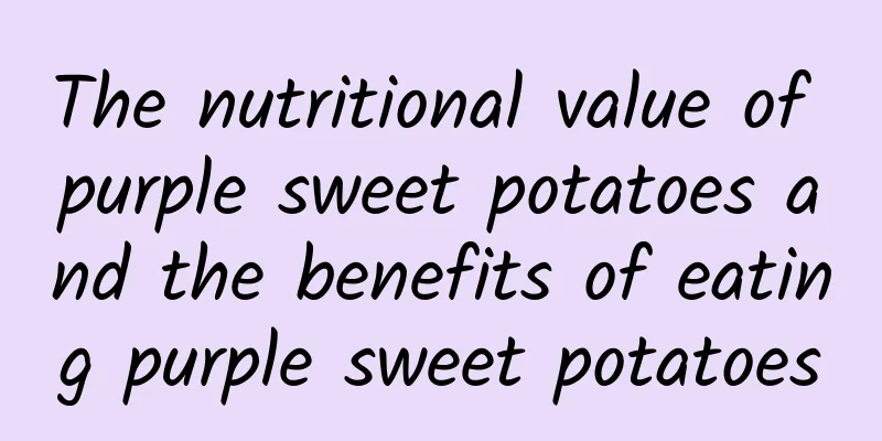 The nutritional value of purple sweet potatoes and the benefits of eating purple sweet potatoes