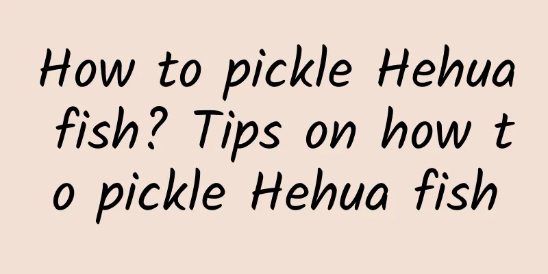 How to pickle Hehua fish? Tips on how to pickle Hehua fish