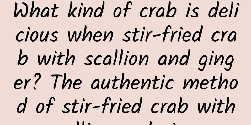 What kind of crab is delicious when stir-fried crab with scallion and ginger? The authentic method of stir-fried crab with scallion and ginger