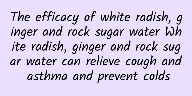 The efficacy of white radish, ginger and rock sugar water White radish, ginger and rock sugar water can relieve cough and asthma and prevent colds