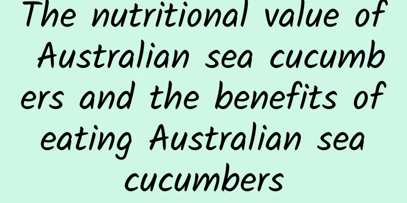 The nutritional value of Australian sea cucumbers and the benefits of eating Australian sea cucumbers