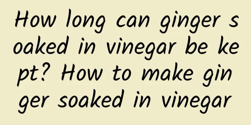 How long can ginger soaked in vinegar be kept? How to make ginger soaked in vinegar