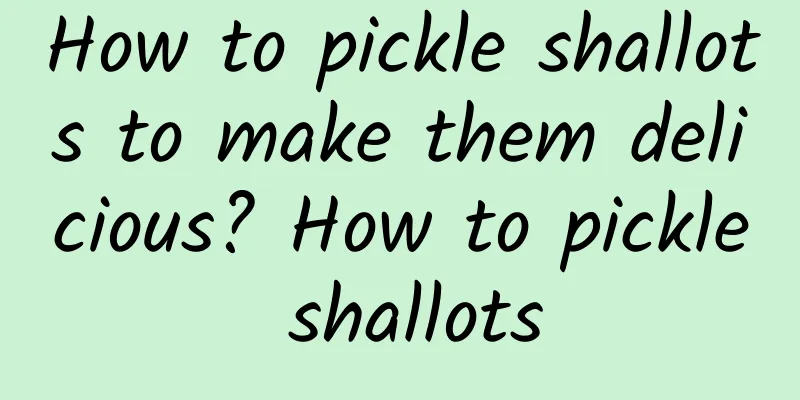 How to pickle shallots to make them delicious? How to pickle shallots