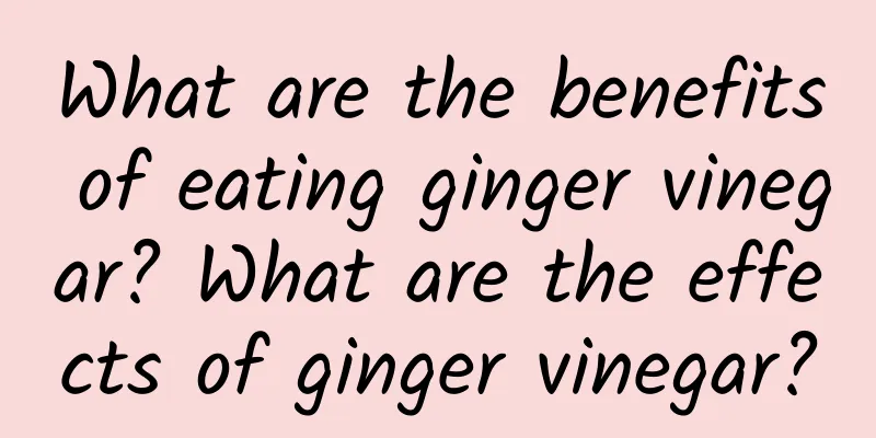 What are the benefits of eating ginger vinegar? What are the effects of ginger vinegar?