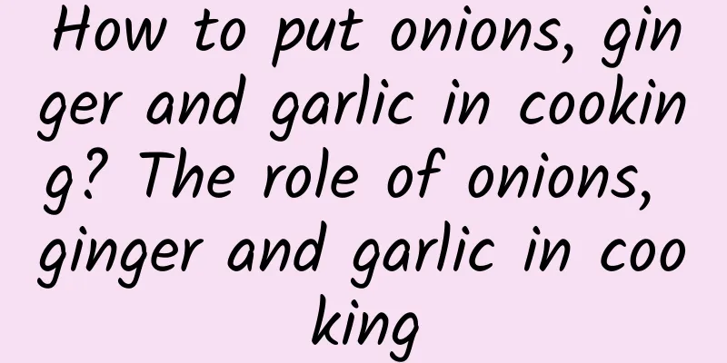 How to put onions, ginger and garlic in cooking? The role of onions, ginger and garlic in cooking