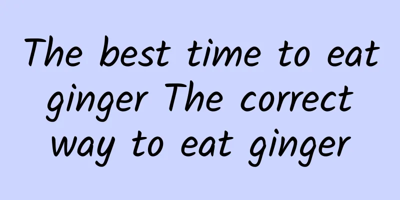 The best time to eat ginger The correct way to eat ginger