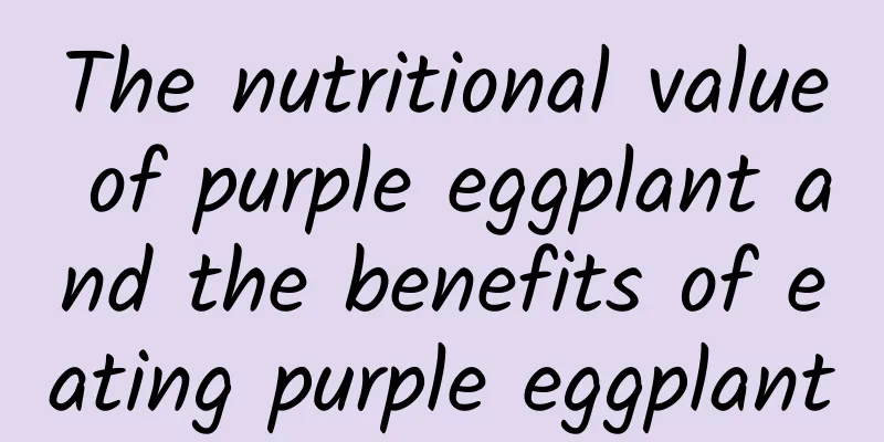 The nutritional value of purple eggplant and the benefits of eating purple eggplant