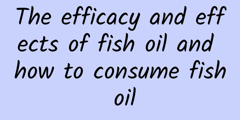 The efficacy and effects of fish oil and how to consume fish oil