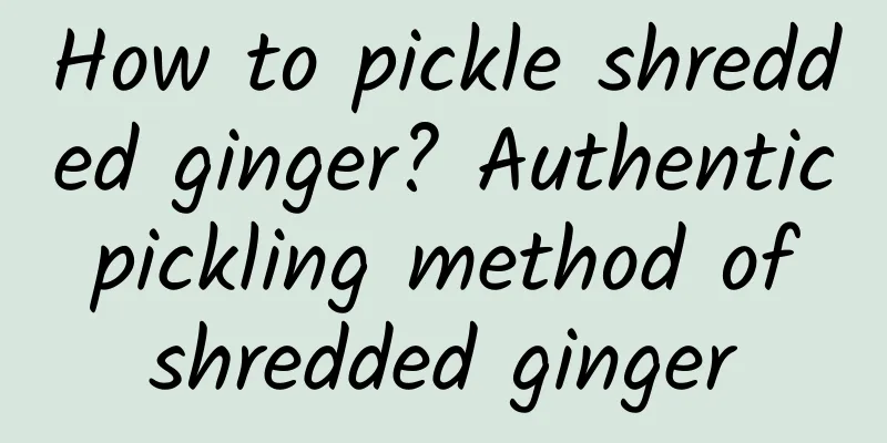 How to pickle shredded ginger? Authentic pickling method of shredded ginger