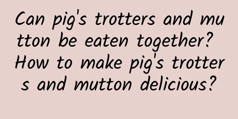 Can pig's trotters and mutton be eaten together? How to make pig's trotters and mutton delicious?