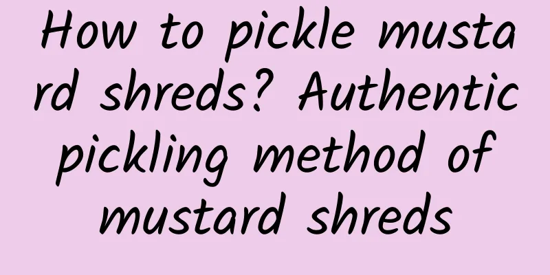 How to pickle mustard shreds? Authentic pickling method of mustard shreds