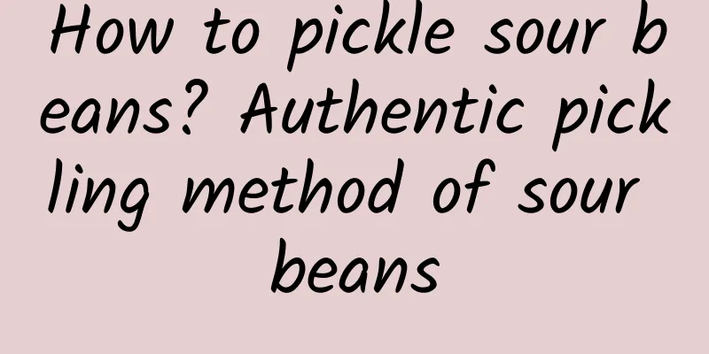 How to pickle sour beans? Authentic pickling method of sour beans