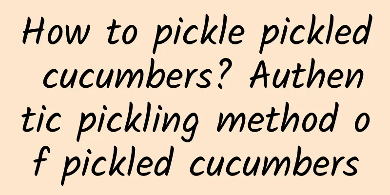 How to pickle pickled cucumbers? Authentic pickling method of pickled cucumbers