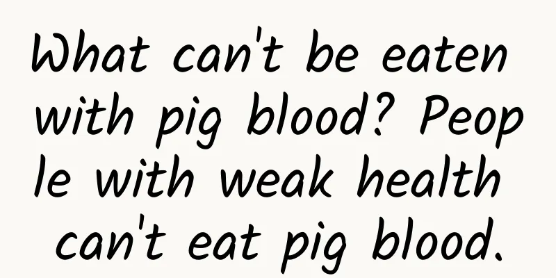 What can't be eaten with pig blood? People with weak health can't eat pig blood.