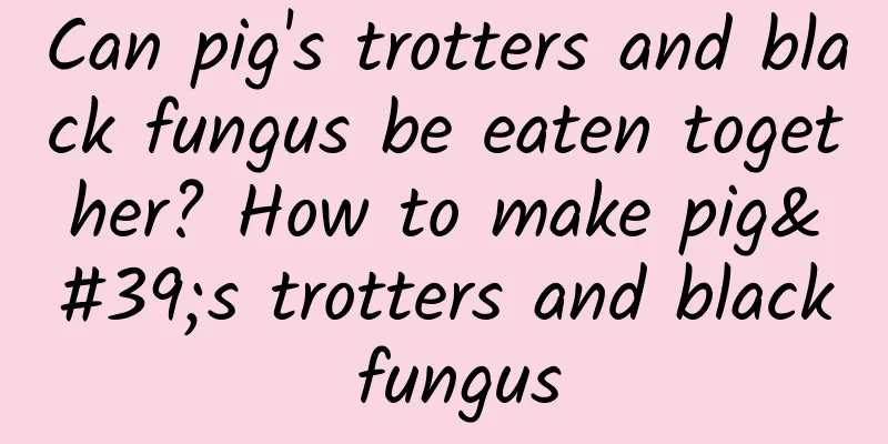 Can pig's trotters and black fungus be eaten together? How to make pig's trotters and black fungus