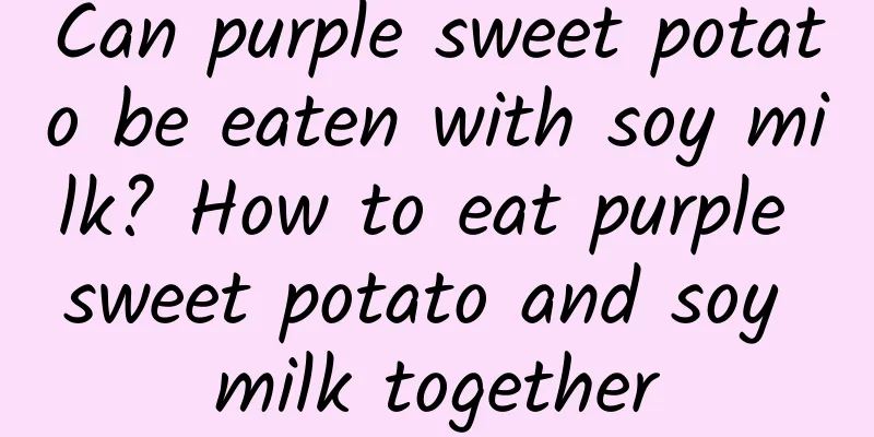 Can purple sweet potato be eaten with soy milk? How to eat purple sweet potato and soy milk together