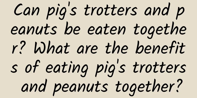 Can pig's trotters and peanuts be eaten together? What are the benefits of eating pig's trotters and peanuts together?