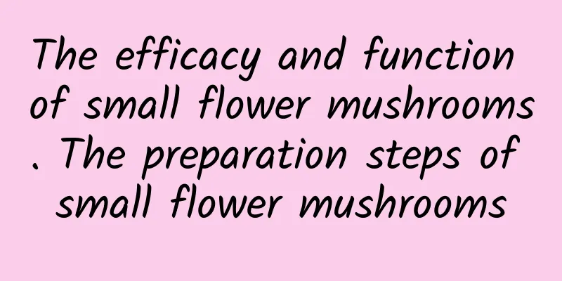 The efficacy and function of small flower mushrooms. The preparation steps of small flower mushrooms