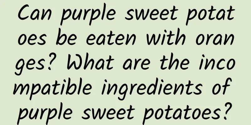 Can purple sweet potatoes be eaten with oranges? What are the incompatible ingredients of purple sweet potatoes?