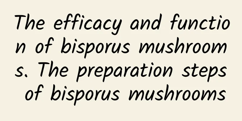 The efficacy and function of bisporus mushrooms. The preparation steps of bisporus mushrooms