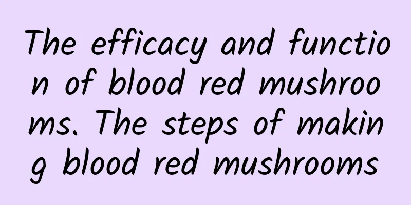 The efficacy and function of blood red mushrooms. The steps of making blood red mushrooms