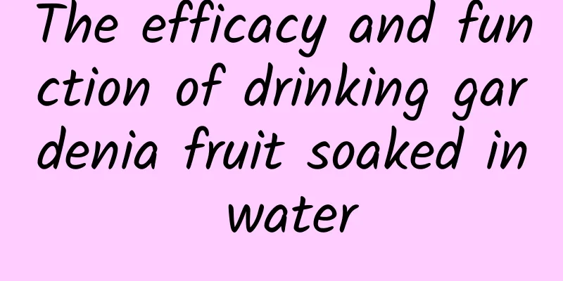 The efficacy and function of drinking gardenia fruit soaked in water