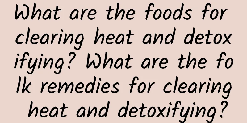 What are the foods for clearing heat and detoxifying? What are the folk remedies for clearing heat and detoxifying?