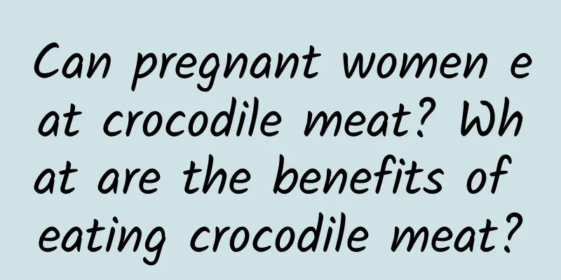 Can pregnant women eat crocodile meat? What are the benefits of eating crocodile meat?