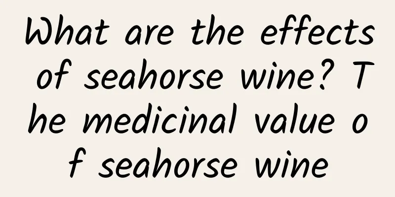 What are the effects of seahorse wine? The medicinal value of seahorse wine