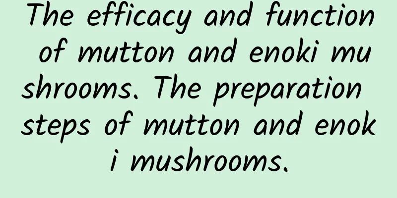 The efficacy and function of mutton and enoki mushrooms. The preparation steps of mutton and enoki mushrooms.