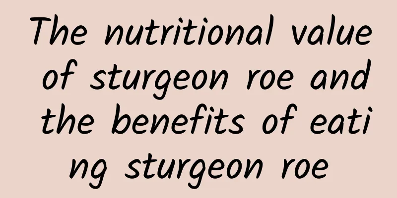 The nutritional value of sturgeon roe and the benefits of eating sturgeon roe