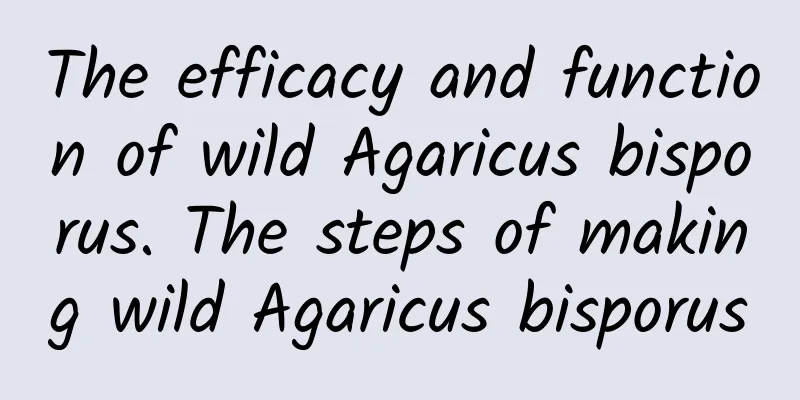 The efficacy and function of wild Agaricus bisporus. The steps of making wild Agaricus bisporus