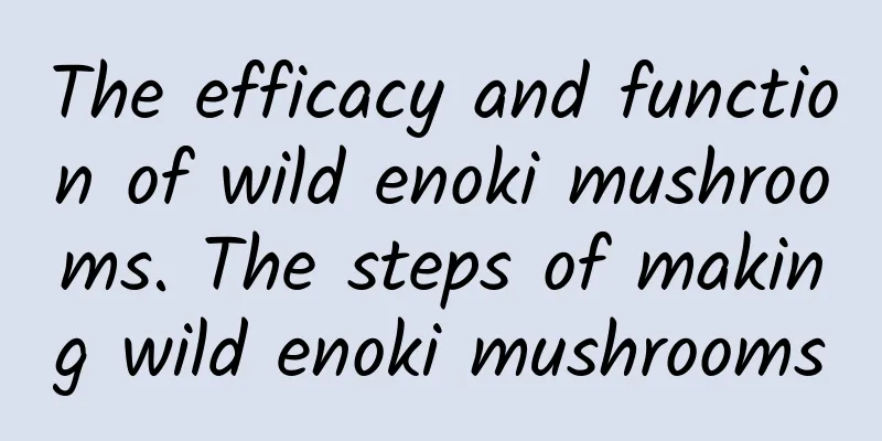 The efficacy and function of wild enoki mushrooms. The steps of making wild enoki mushrooms