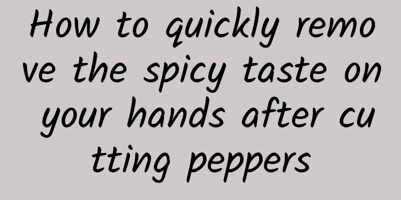 How to quickly remove the spicy taste on your hands after cutting peppers