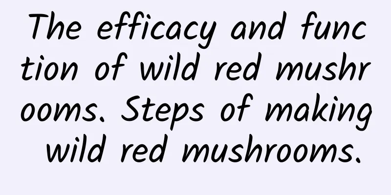 The efficacy and function of wild red mushrooms. Steps of making wild red mushrooms.