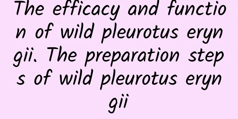 The efficacy and function of wild pleurotus eryngii. The preparation steps of wild pleurotus eryngii