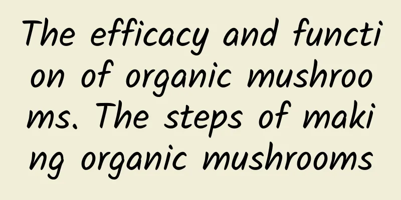 The efficacy and function of organic mushrooms. The steps of making organic mushrooms